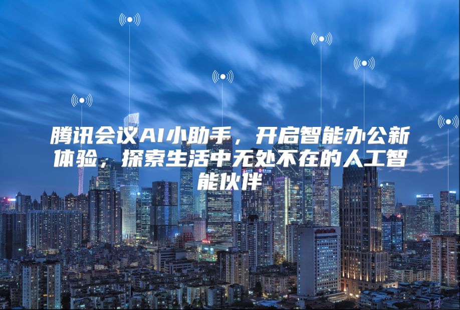 腾讯会议AI小助手，开启智能办公新体验，探索生活中无处不在的人工智能伙伴