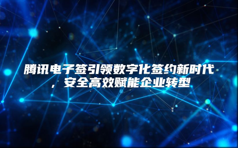 腾讯电子签引领数字化签约新时代，安全高效赋能企业转型