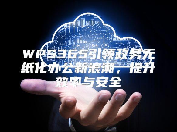 WPS365引领政务无纸化办公新浪潮，提升效率与安全