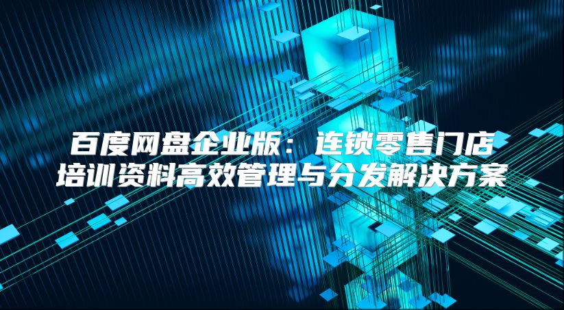 百度网盘企业版：连锁零售门店培训资料高效管理与分发解决方案
