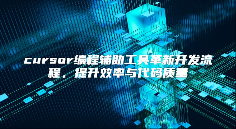 cursor编程辅助工具革新开发流程，提升效率与代码质量