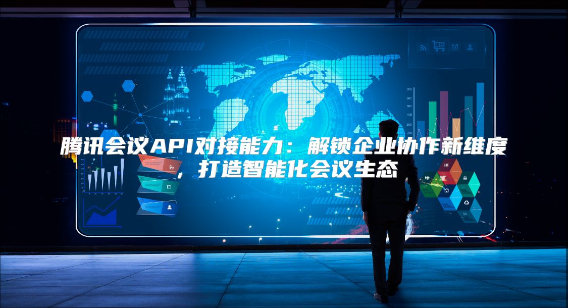 腾讯会议API对接能力：解锁企业协作新维度，打造智能化会议生态