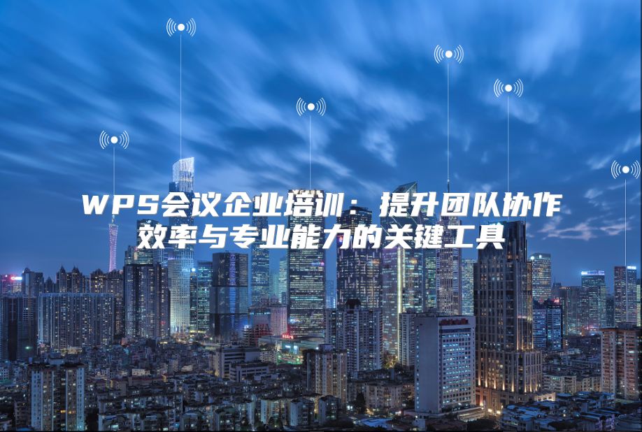WPS会议企业培训：提升团队协作效率与专业能力的关键工具