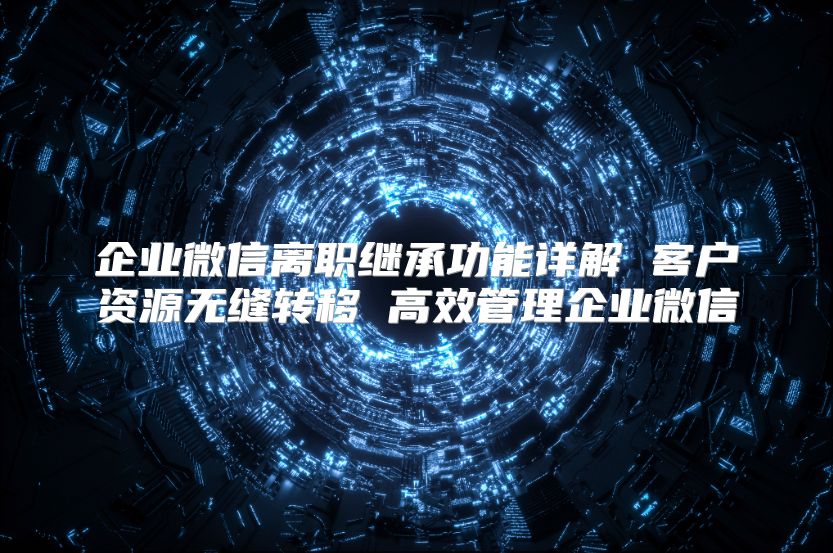 企业微信离职继承功能详解 客户资源无缝转移 高效管理企业微信