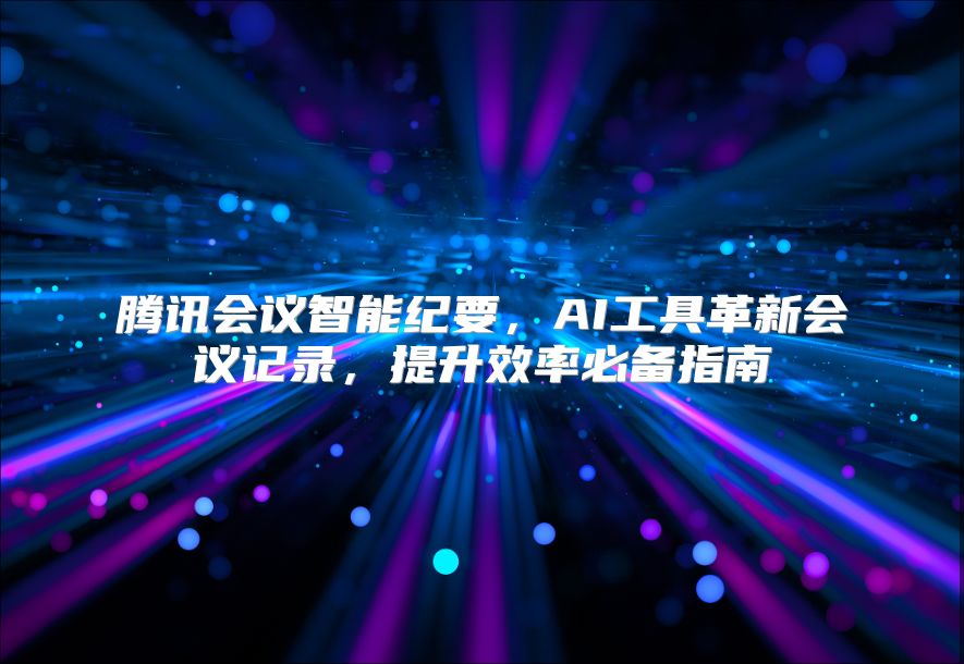 腾讯会议智能纪要，AI工具革新会议记录，提升效率必备指南