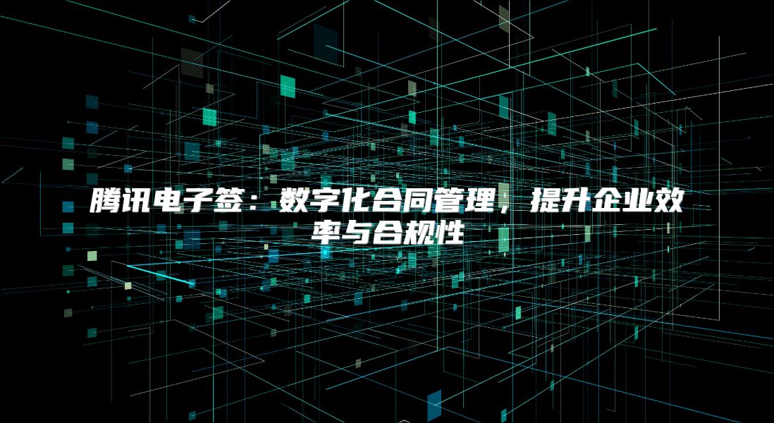 腾讯电子签：数字化合同管理，提升企业效率与合规性