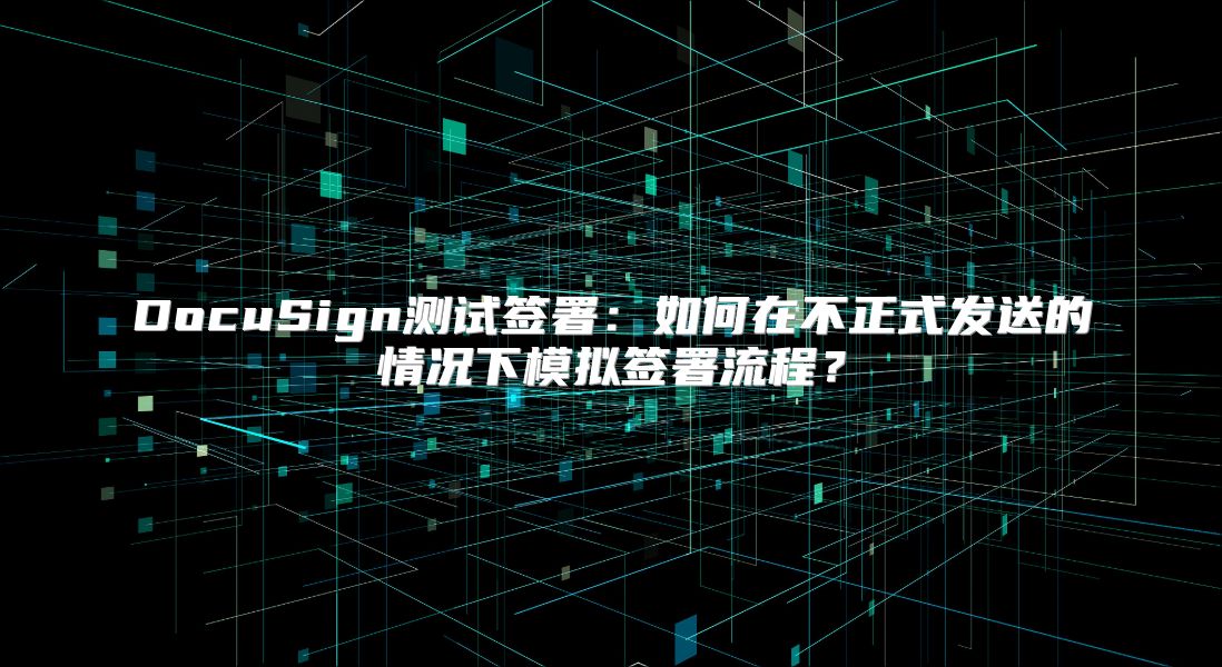 DocuSign测试签署：如何在不正式发送的情况下模拟签署流程？