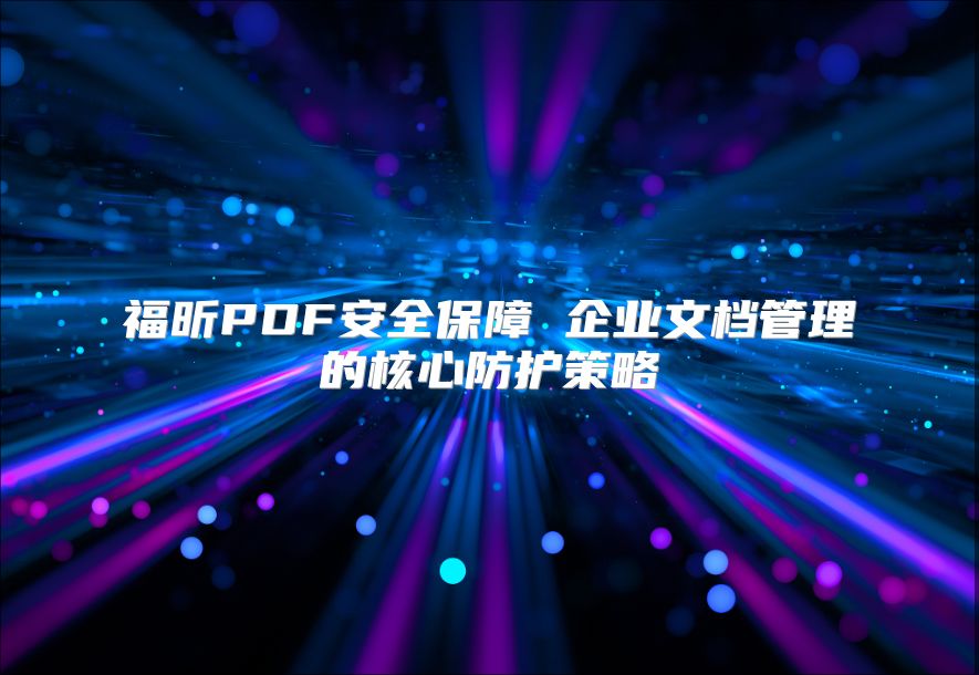 福昕PDF安全保障 企业文档管理的核心防护策略