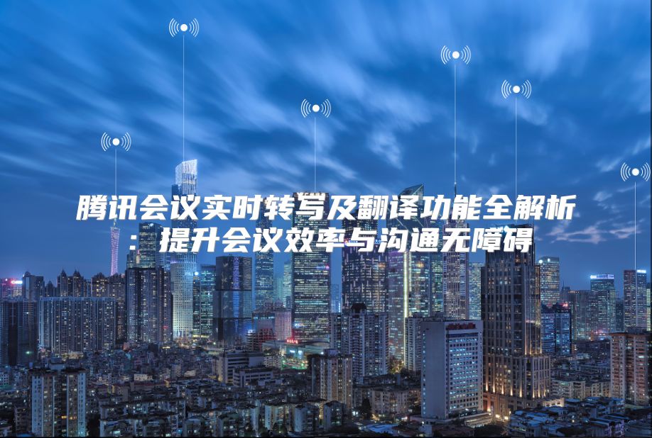 腾讯会议实时转写及翻译功能全解析：提升会议效率与沟通无障碍