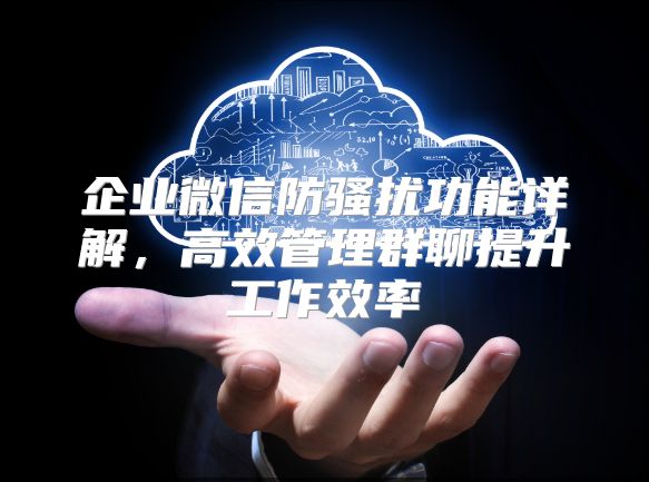 企业微信防骚扰功能详解，高效管理群聊提升工作效率