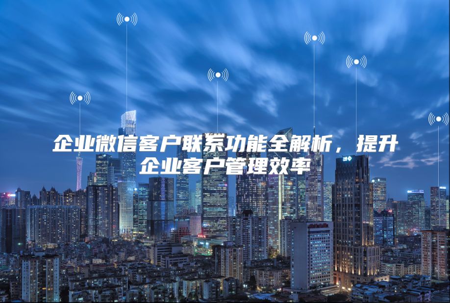 企业微信客户联系功能全解析，提升企业客户管理效率