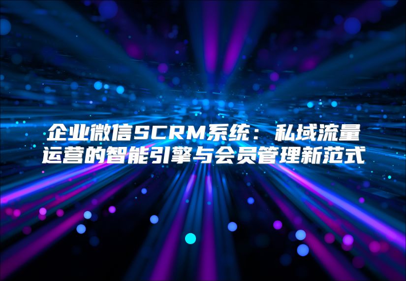 企业微信SCRM系统：私域流量运营的智能引擎与会员管理新范式