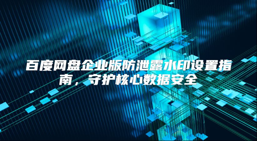 百度网盘企业版防泄露水印设置指南，守护核心数据安全