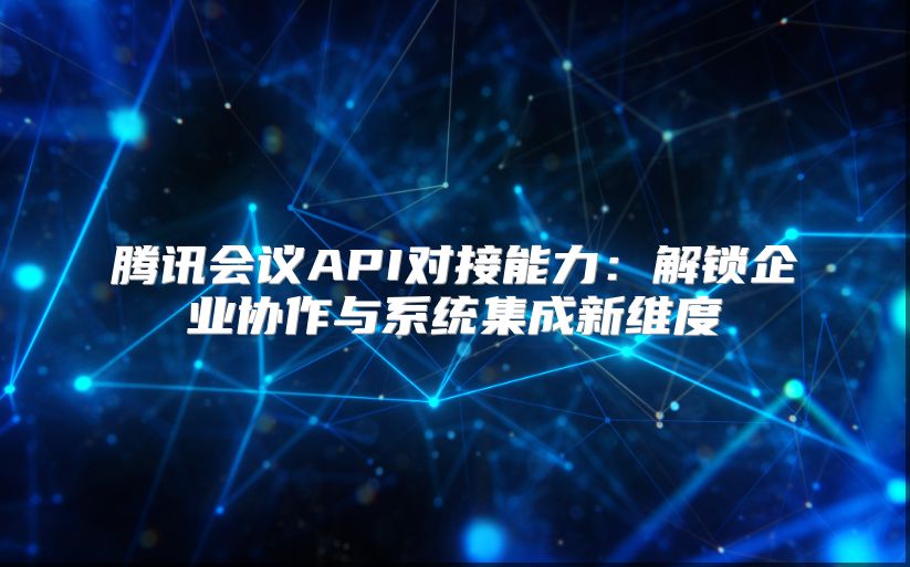 腾讯会议API对接能力：解锁企业协作与系统集成新维度