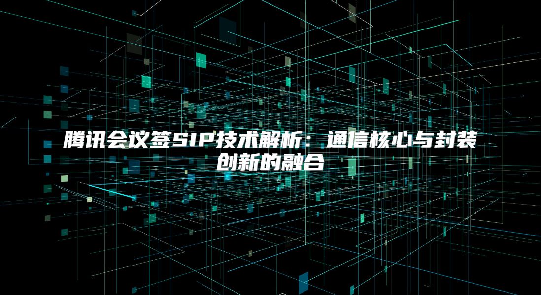 腾讯会议签SIP技术解析：通信核心与封装创新的融合