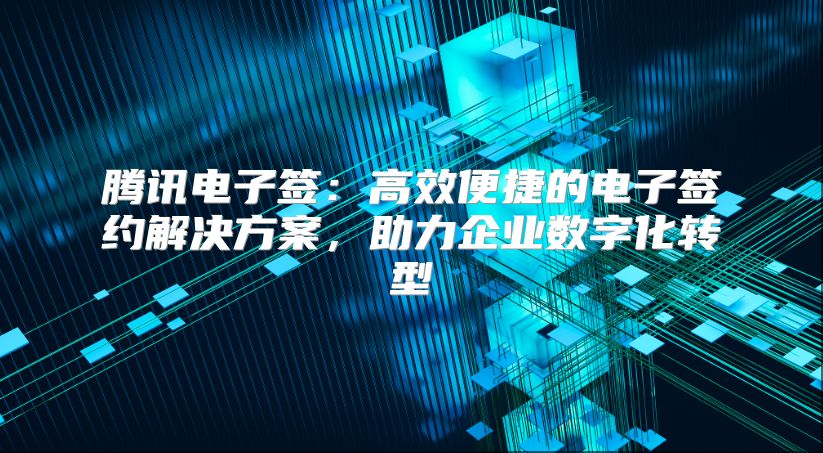腾讯电子签：高效便捷的电子签约解决方案，助力企业数字化转型