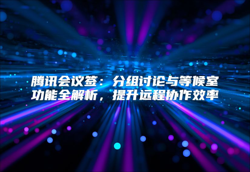 腾讯会议签：分组讨论与等候室功能全解析，提升远程协作效率