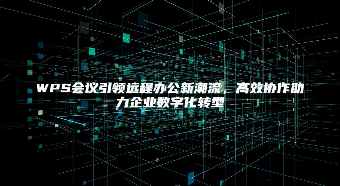 WPS会议引领远程办公新潮流，高效协作助力企业数字化转型