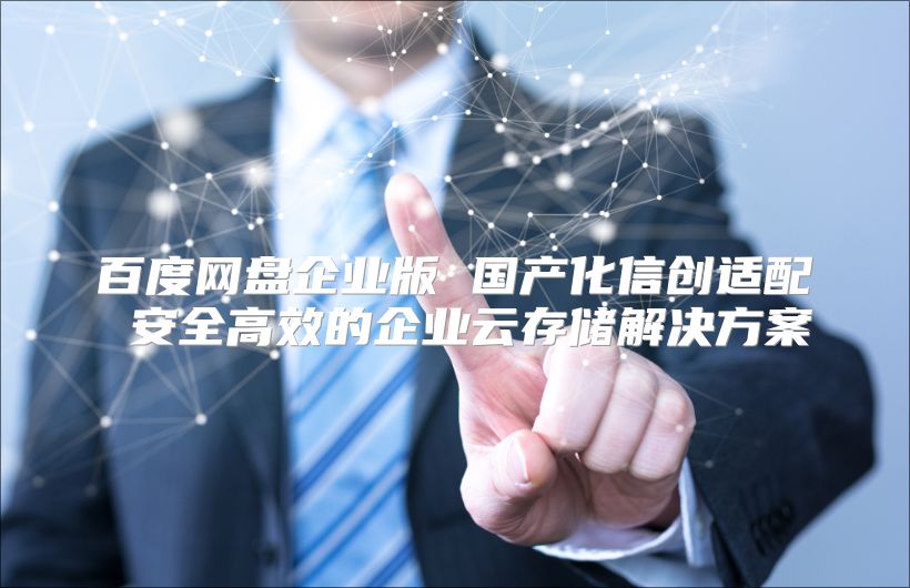 百度网盘企业版 国产化信创适配 安全高效的企业云存储解决方案