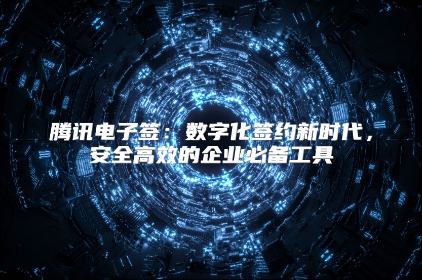 腾讯电子签：数字化签约新时代，安全高效的企业必备工具