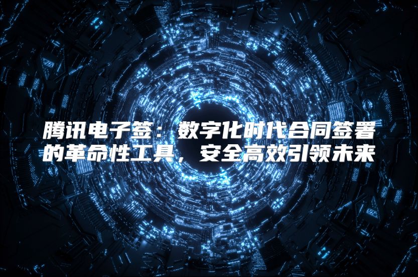 腾讯电子签：数字化时代合同签署的革命性工具，安全高效引领未来