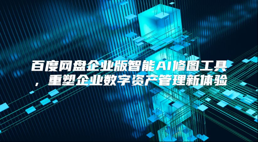 百度网盘企业版智能AI修图工具，重塑企业数字资产管理新体验