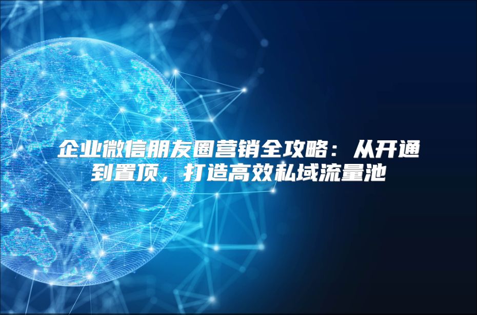 企业微信朋友圈营销全攻略：从开通到置顶，打造高效私域流量池