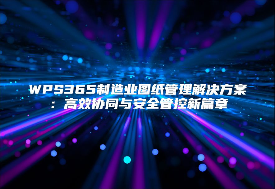 WPS365制造业图纸管理解决方案：高效协同与安全管控新篇章