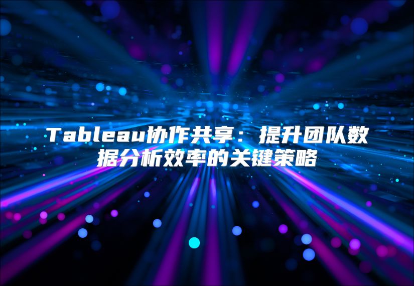 Tableau协作共享：提升团队数据分析效率的关键策略