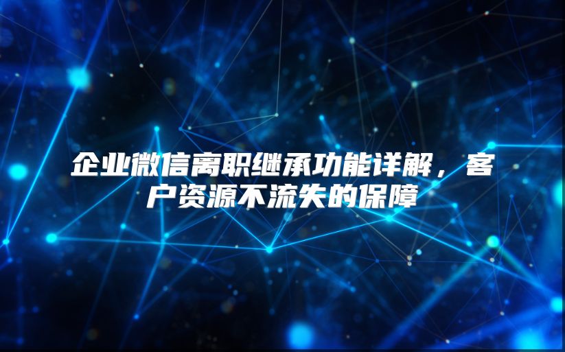 企业微信离职继承功能详解，客户资源不流失的保障