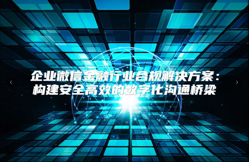 企业微信金融行业合规解决方案：构建安全高效的数字化沟通桥梁