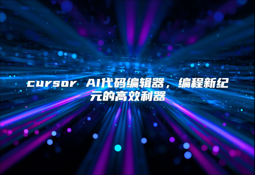 cursor AI代码编辑器，编程新纪元的高效利器