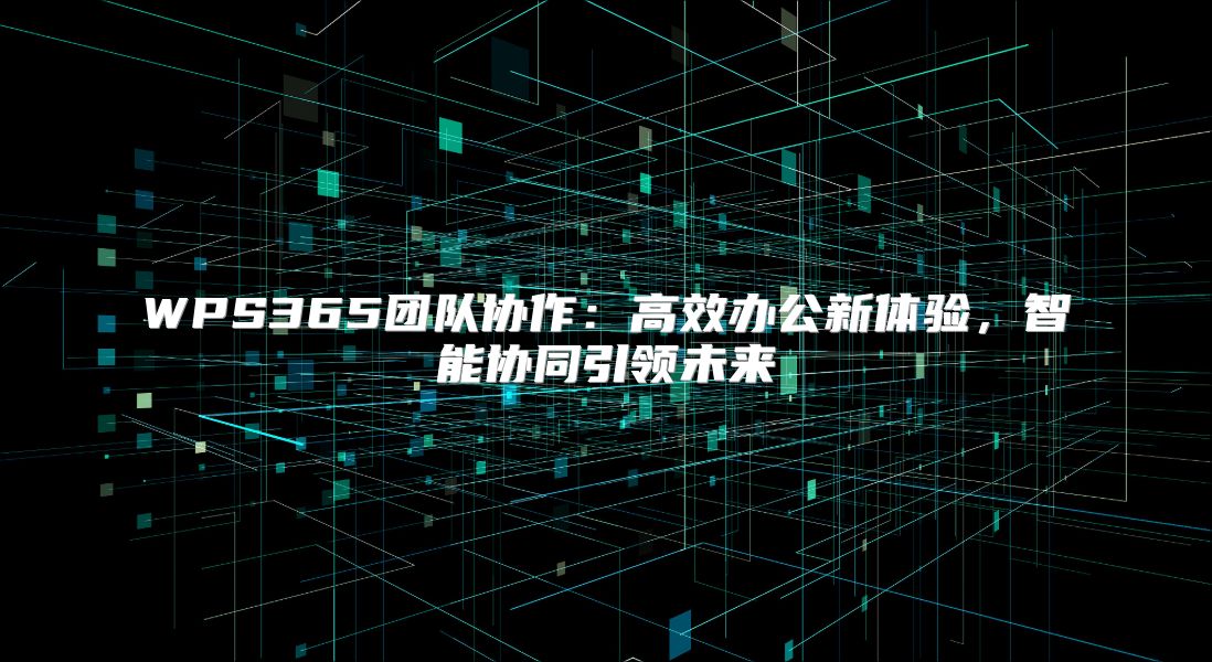 WPS365团队协作：高效办公新体验，智能协同引领未来