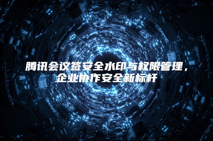 腾讯会议签安全水印与权限管理，企业协作安全新标杆