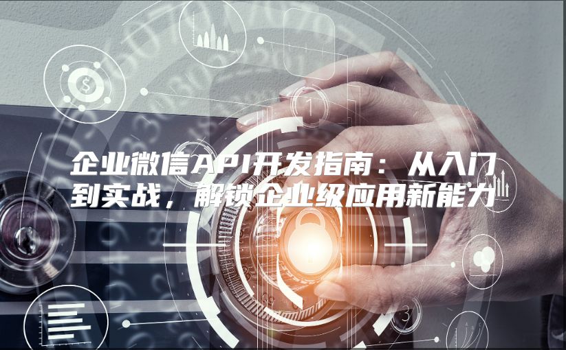 企业微信API开发指南：从入门到实战，解锁企业级应用新能力