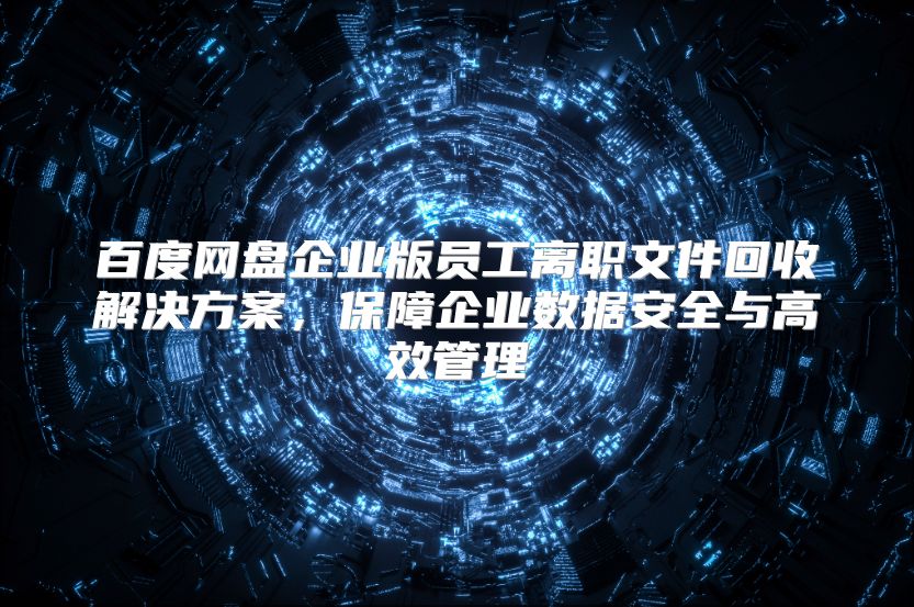 百度网盘企业版员工离职文件回收解决方案，保障企业数据安全与高效管理