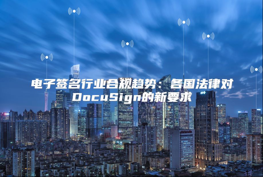 电子签名行业合规趋势：各国法律对DocuSign的新要求