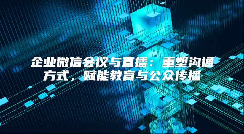企业微信会议与直播：重塑沟通方式，赋能教育与公众传播