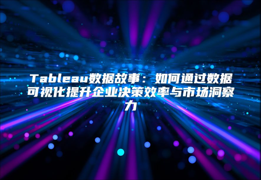 Tableau数据故事：如何通过数据可视化提升企业决策效率与市场洞察力