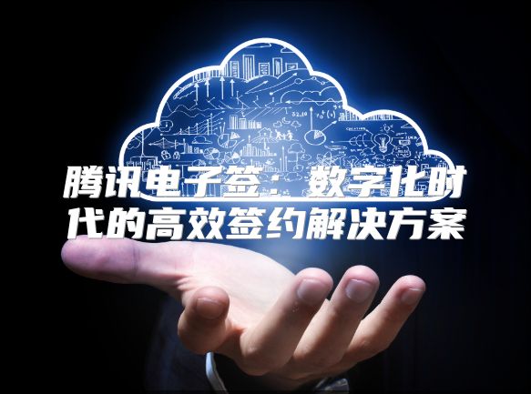 腾讯电子签：数字化时代的高效签约解决方案