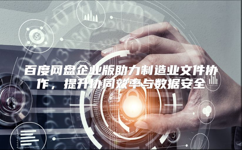 百度网盘企业版助力制造业文件协作，提升协同效率与数据安全