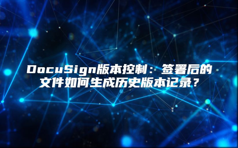 DocuSign版本控制：签署后的文件如何生成历史版本记录？