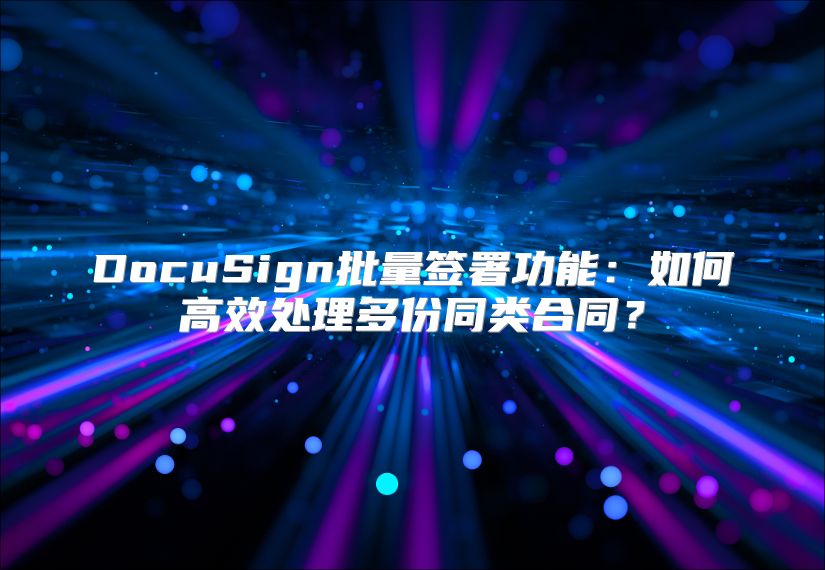 DocuSign批量签署功能：如何高效处理多份同类合同？