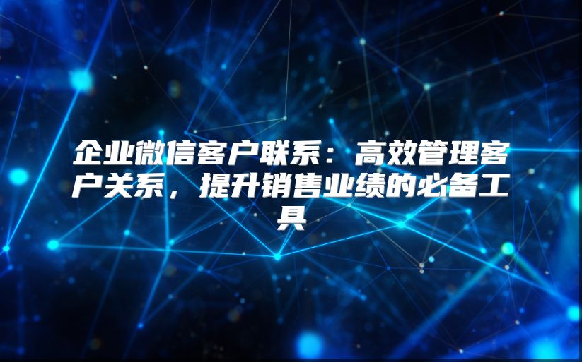 企业微信客户联系：高效管理客户关系，提升销售业绩的必备工具