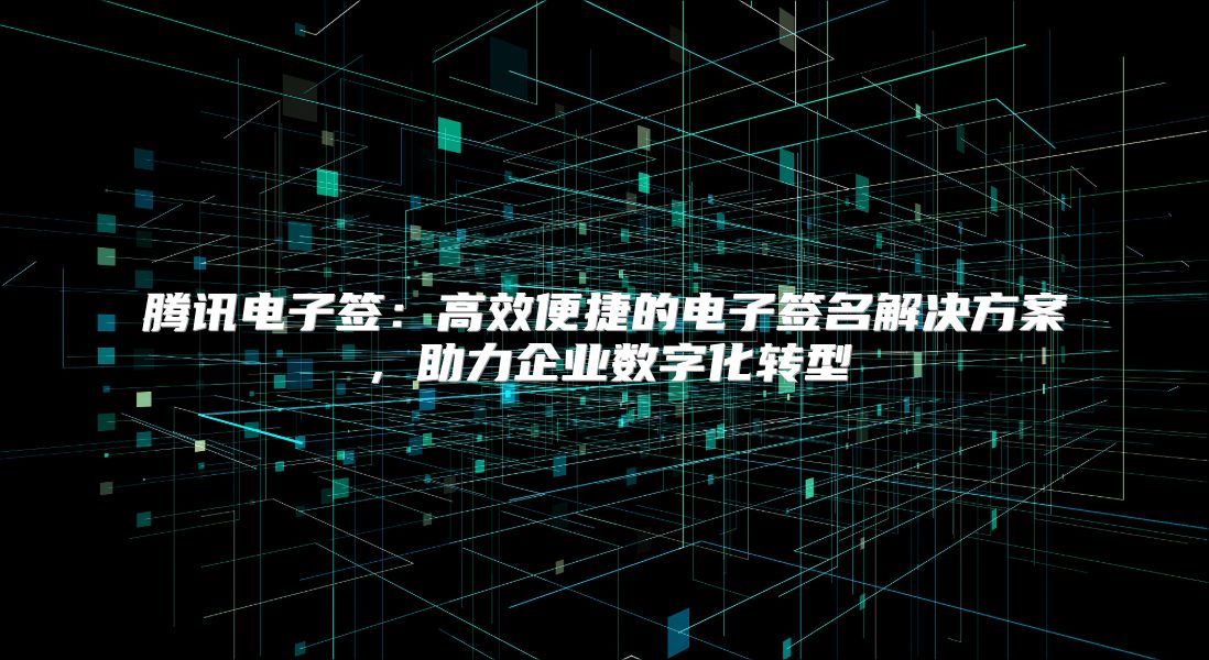 腾讯电子签：高效便捷的电子签名解决方案，助力企业数字化转型