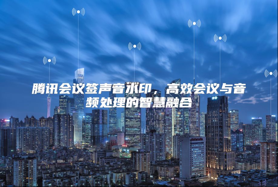 腾讯会议签声音水印，高效会议与音频处理的智慧融合