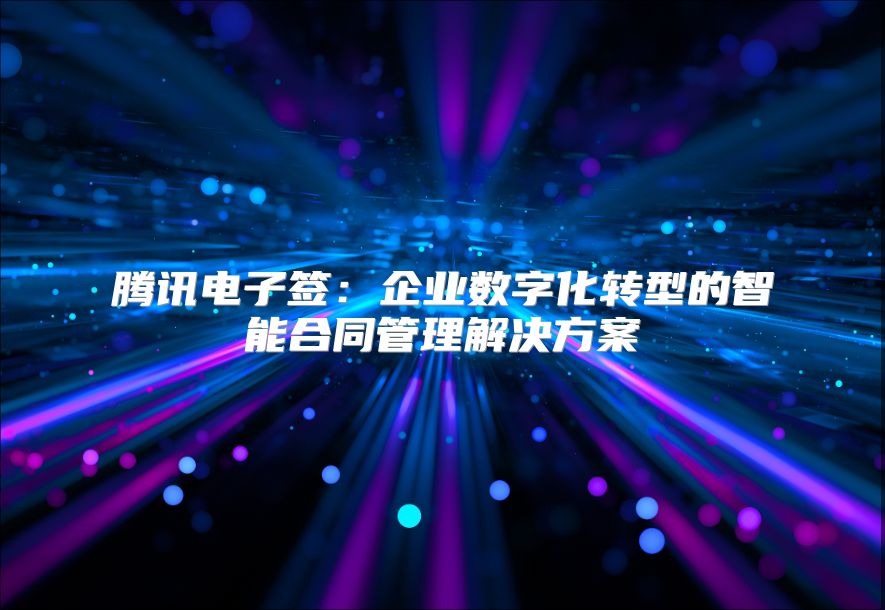 腾讯电子签：企业数字化转型的智能合同管理解决方案