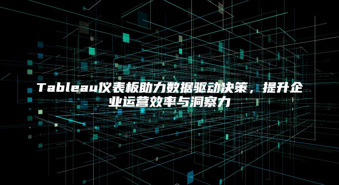 Tableau仪表板助力数据驱动决策，提升企业运营效率与洞察力