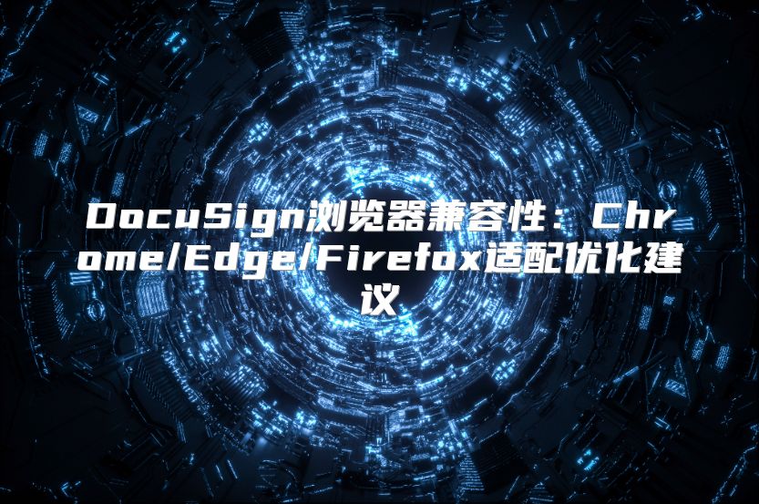 DocuSign浏览器兼容性：Chrome/Edge/Firefox适配优化建议