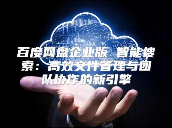 百度网盘企业版 智能搜索：高效文件管理与团队协作的新引擎